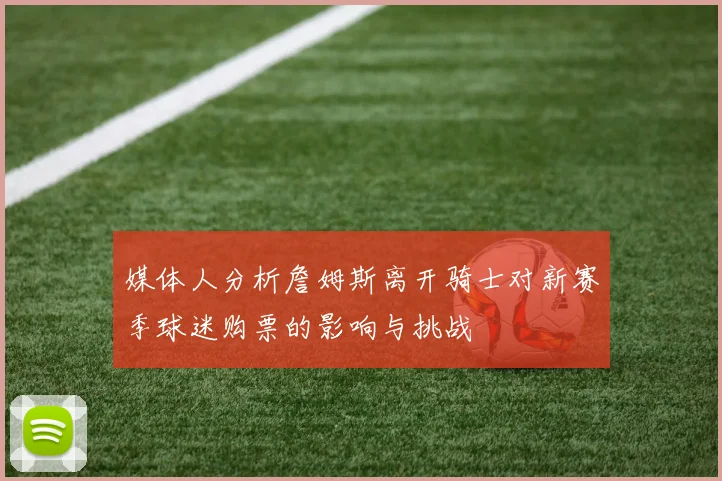媒体人分析詹姆斯离开骑士对新赛季球迷购票的影响与挑战
