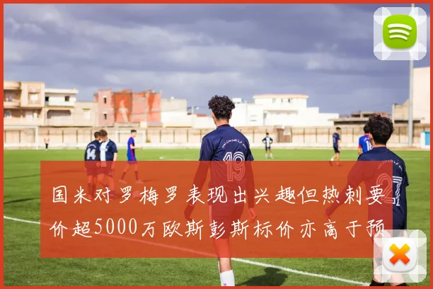 国米对罗梅罗表现出兴趣但热刺要价超5000万欧斯彭斯标价亦高于预期
