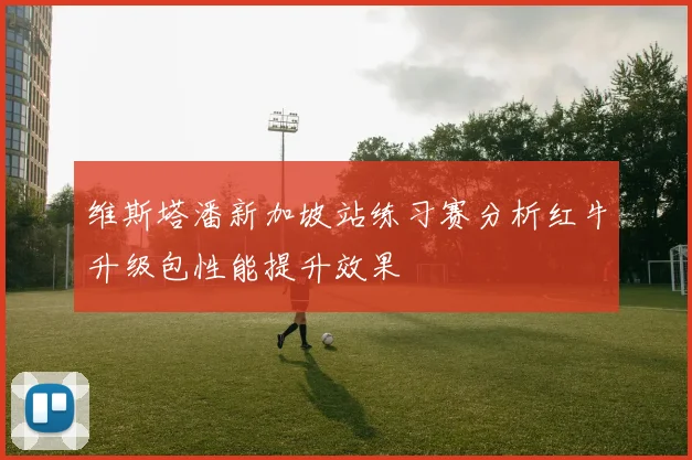 维斯塔潘新加坡站练习赛分析红牛升级包性能提升效果