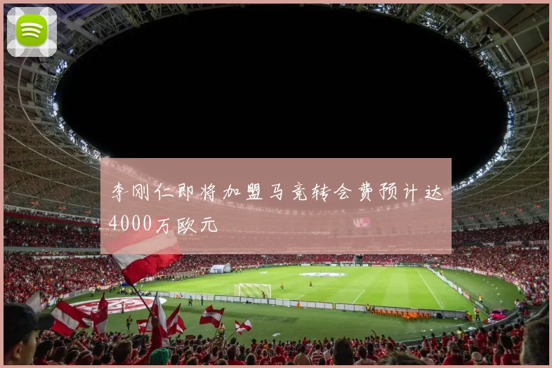 李刚仁即将加盟马竞转会费预计达4000万欧元