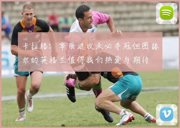 卡拉格:华丽进攻未必夺冠但图赫尔的英格兰值得我们热爱与期待
