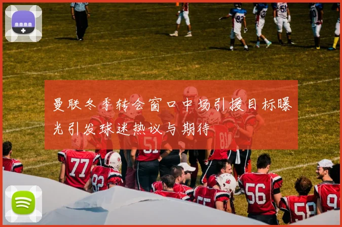 曼联冬季转会窗口中场引援目标曝光引发球迷热议与期待