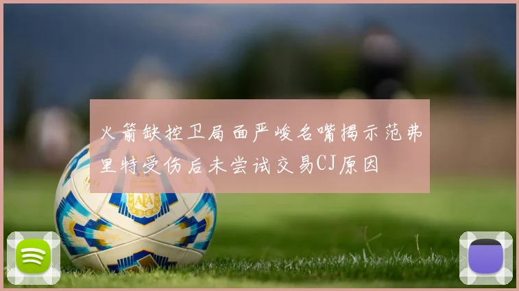 火箭缺控卫局面严峻名嘴揭示范弗里特受伤后未尝试交易CJ原因