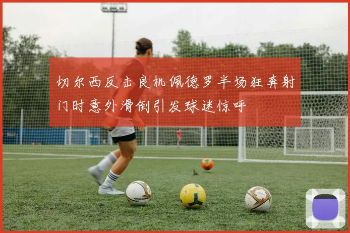 切尔西反击良机佩德罗半场狂奔射门时意外滑倒引发球迷惊呼