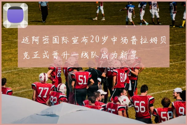 迈阿密国际宣布20岁中场普拉姆贝克正式晋升一线队成为新星
