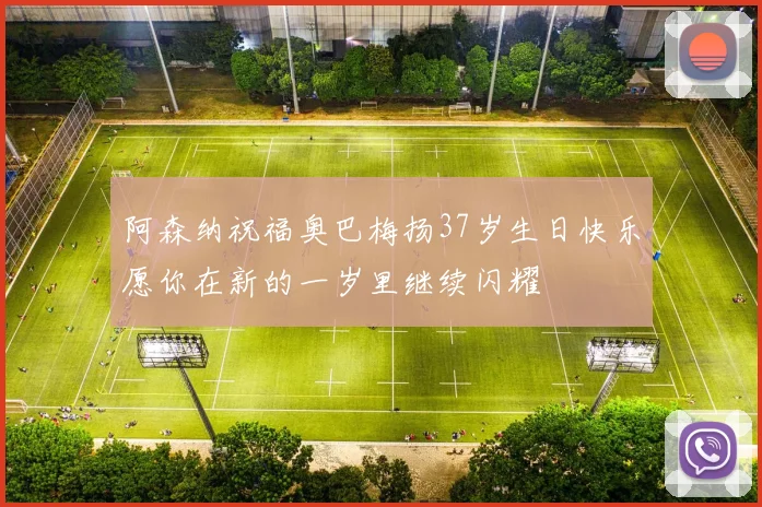 阿森纳祝福奥巴梅扬37岁生日快乐愿你在新的一岁里继续闪耀