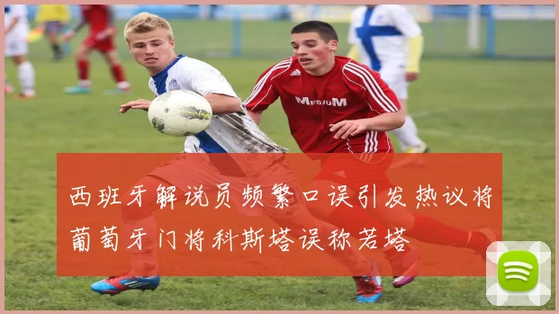 西班牙解说员频繁口误引发热议将葡萄牙门将科斯塔误称若塔
