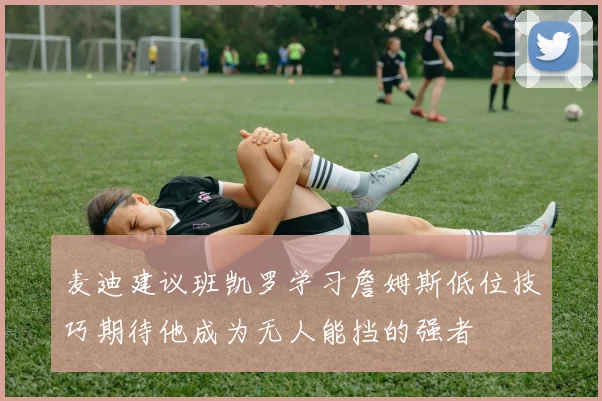 麦迪建议班凯罗学习詹姆斯低位技巧期待他成为无人能挡的强者