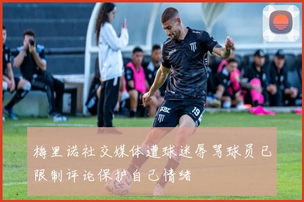 梅里诺社交媒体遭球迷辱骂球员已限制评论保护自己情绪