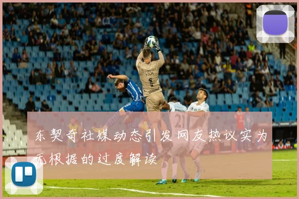 东契奇社媒动态引发网友热议实为无根据的过度解读
