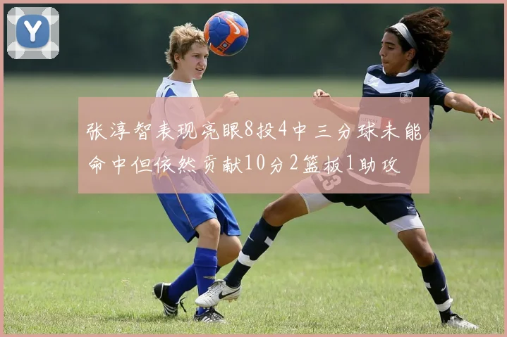 张淳智表现亮眼8投4中三分球未能命中但依然贡献10分2篮板1助攻