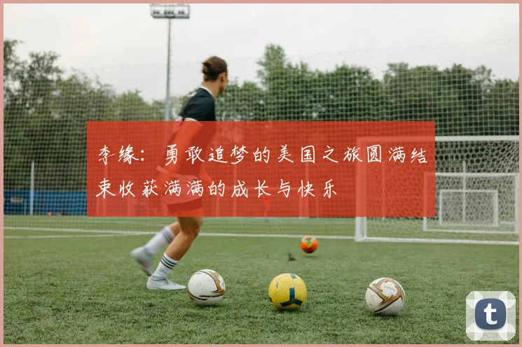 李缘：勇敢追梦的美国之旅圆满结束收获满满的成长与快乐