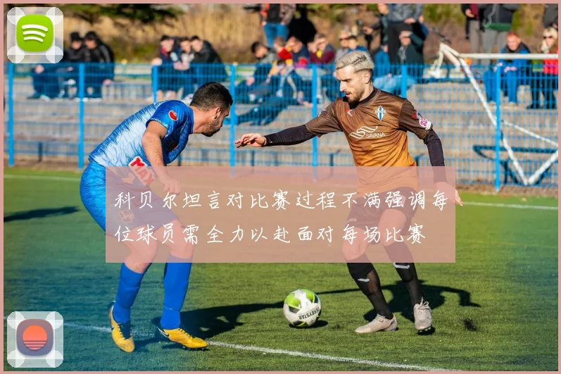 科贝尔坦言对比赛过程不满强调每位球员需全力以赴面对每场比赛