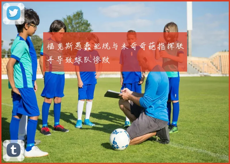 福克斯愚蠢犯规与米奇奇葩指挥联手导致球队惨败
