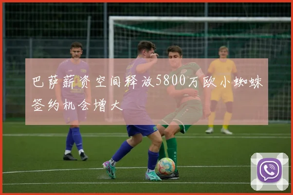 巴萨薪资空间释放5800万欧小蜘蛛签约机会增大