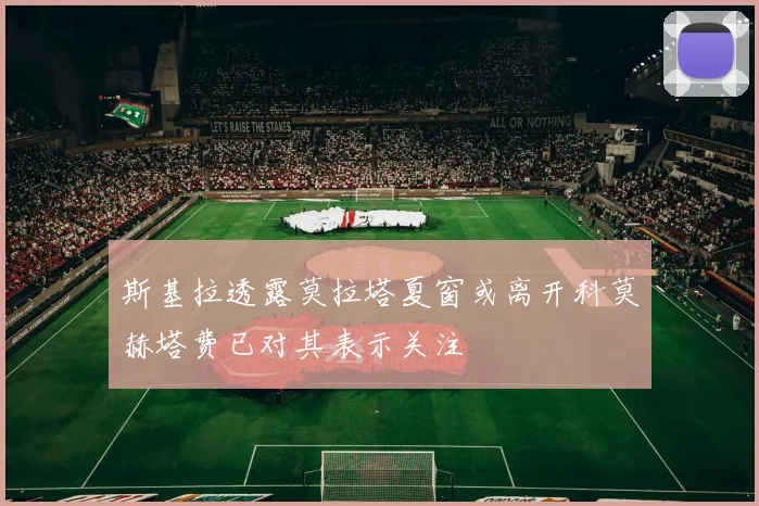 斯基拉透露莫拉塔夏窗或离开科莫赫塔费已对其表示关注