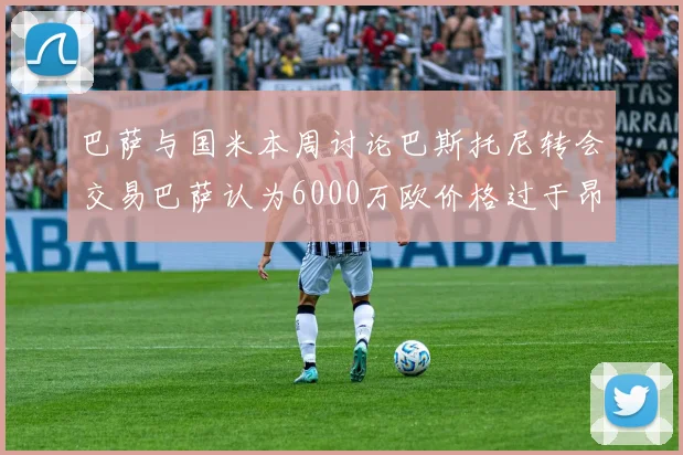 巴萨与国米本周讨论巴斯托尼转会交易巴萨认为6000万欧价格过于昂贵