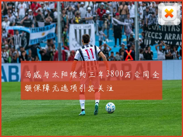 马威与太阳续约三年3800万合同全额保障无选项引发关注