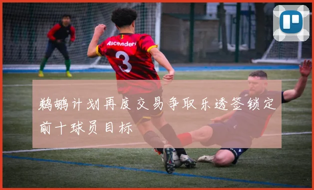 鹈鹕计划再度交易争取乐透签锁定前十球员目标