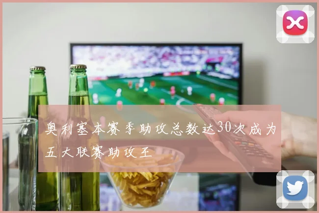 奥利塞本赛季助攻总数达30次成为五大联赛助攻王