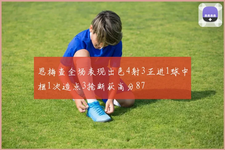 恩梅查全场表现出色4射3正进1球中框1次造点3抢断获高分87
