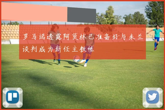 罗马诺透露阿莫林已准备好与米兰谈判成为新任主教练