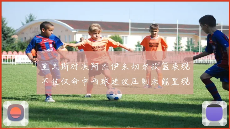 里夫斯对决阿杰伊米切尔投篮表现不佳仅命中两球进攻压制未能显现