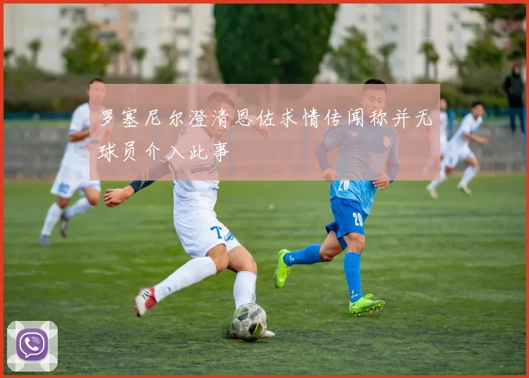 罗塞尼尔澄清恩佐求情传闻称并无球员介入此事
