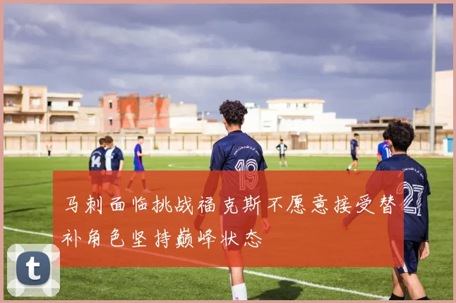 马刺面临挑战福克斯不愿意接受替补角色坚持巅峰状态
