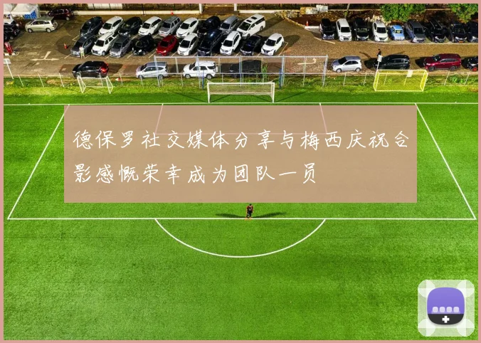 德保罗社交媒体分享与梅西庆祝合影感慨荣幸成为团队一员
