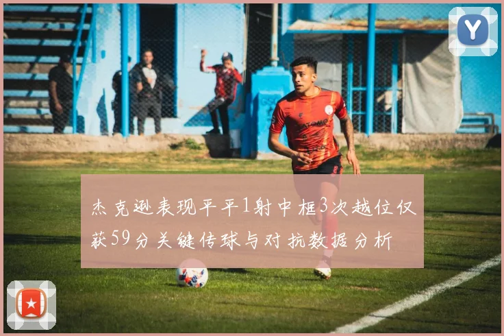 杰克逊表现平平1射中框3次越位仅获59分关键传球与对抗数据分析