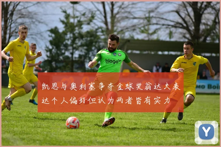 凯恩与奥利塞争夺金球奖翁达夫表达个人偏好但认为两者皆有实力