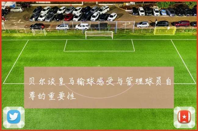 贝尔谈皇马输球感受与管理球员自尊的重要性