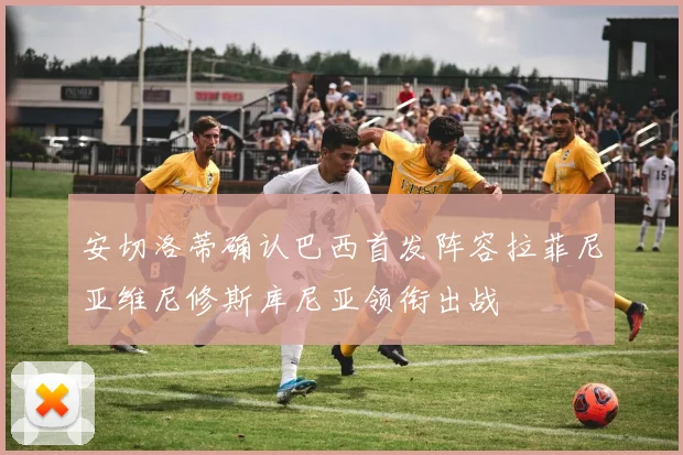 安切洛蒂确认巴西首发阵容拉菲尼亚维尼修斯库尼亚领衔出战