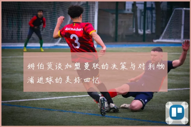 姆伯莫谈加盟曼联的决策与对利物浦进球的美好回忆