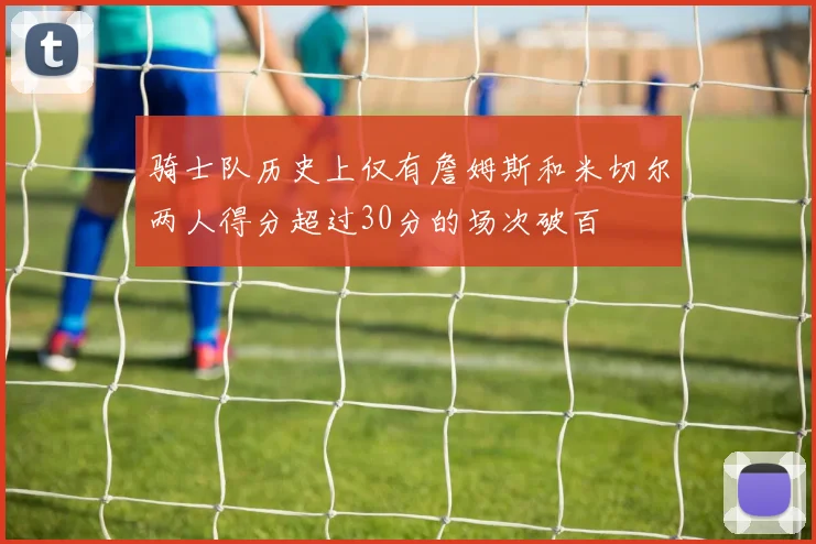 骑士队历史上仅有詹姆斯和米切尔两人得分超过30分的场次破百