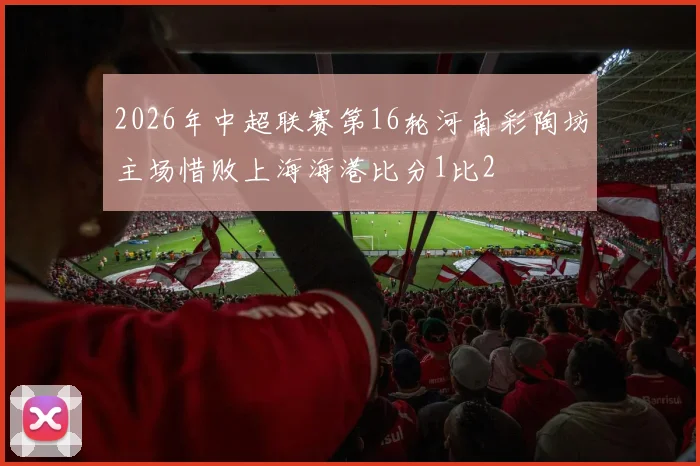 2026年中超联赛第16轮河南彩陶坊主场惜败上海海港比分1比2