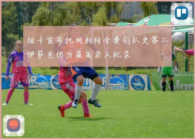 纽卡宣布托纳利转会费创队史第二伊萨克仍为最高卖人纪录
