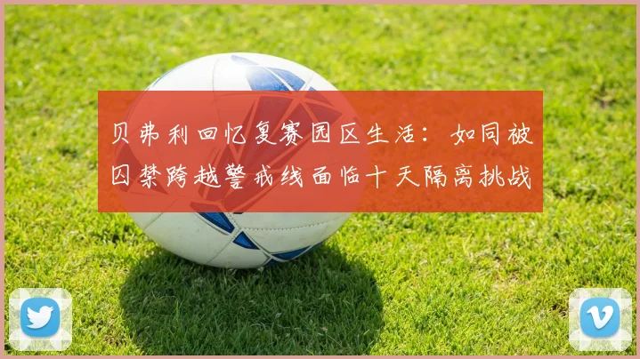 贝弗利回忆复赛园区生活:如同被囚禁跨越警戒线面临十天隔离挑战