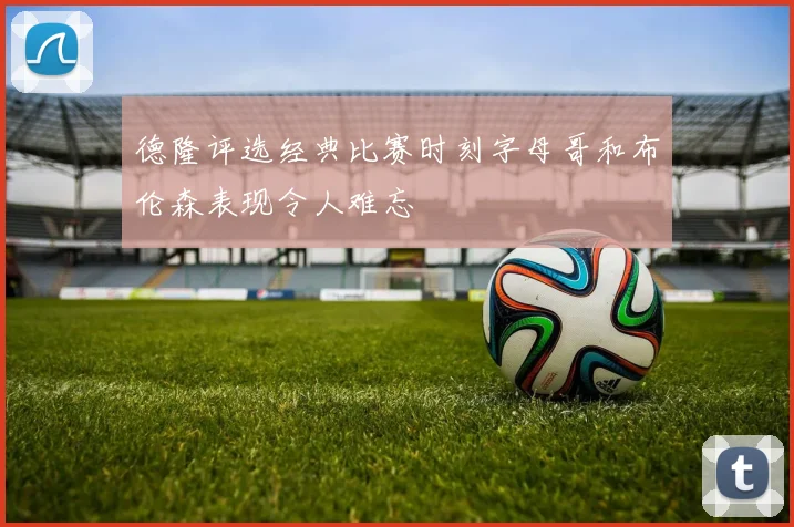 德隆评选经典比赛时刻字母哥和布伦森表现令人难忘