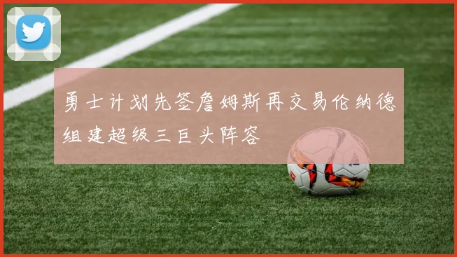 勇士计划先签詹姆斯再交易伦纳德组建超级三巨头阵容